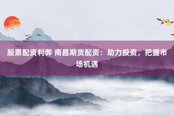 股票配资利弊 南昌期货配资：助力投资，把握市场机遇