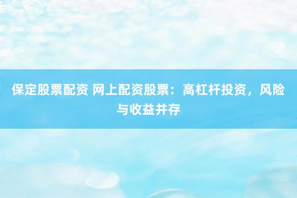 保定股票配资 网上配资股票：高杠杆投资，风险与收益并存