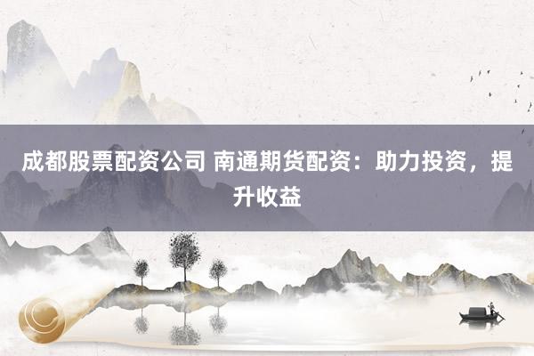成都股票配资公司 南通期货配资：助力投资，提升收益