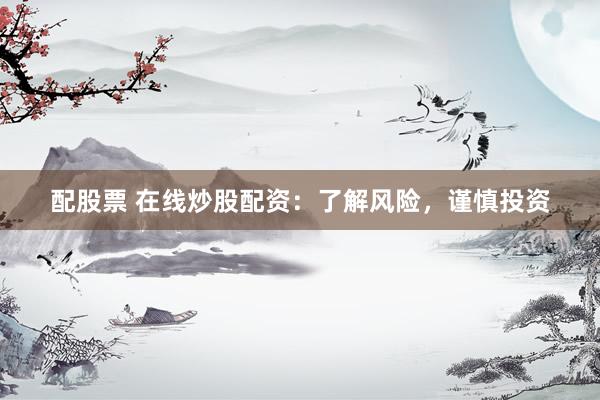 配股票 在线炒股配资：了解风险，谨慎投资