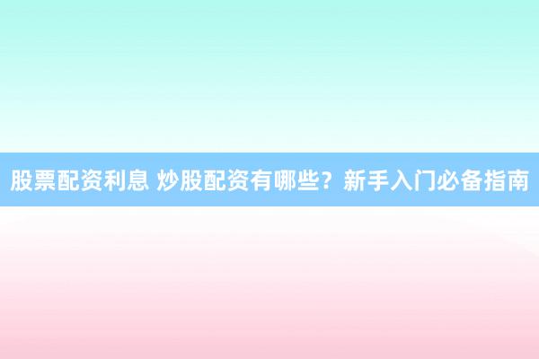 股票配资利息 炒股配资有哪些？新手入门必备指南