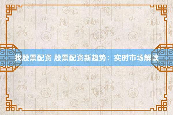 找股票配资 股票配资新趋势：实时市场解读