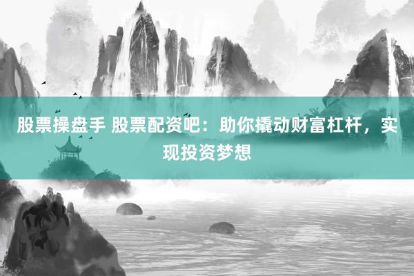 股票操盘手 股票配资吧：助你撬动财富杠杆，实现投资梦想