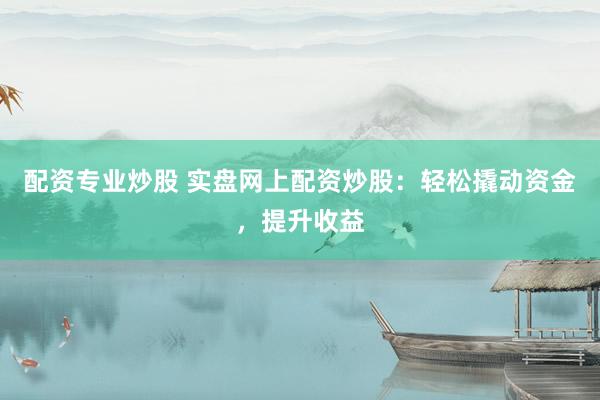 配资专业炒股 实盘网上配资炒股：轻松撬动资金，提升收益