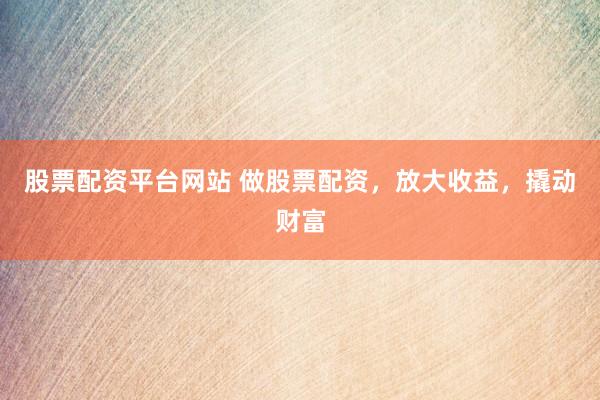 股票配资平台网站 做股票配资，放大收益，撬动财富