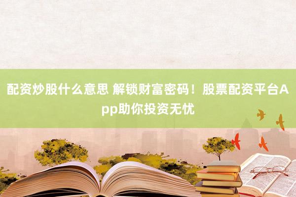 配资炒股什么意思 解锁财富密码！股票配资平台App助你投资无忧