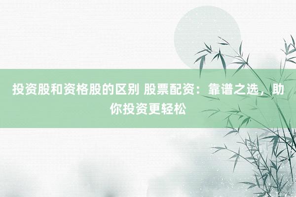 投资股和资格股的区别 股票配资：靠谱之选，助你投资更轻松