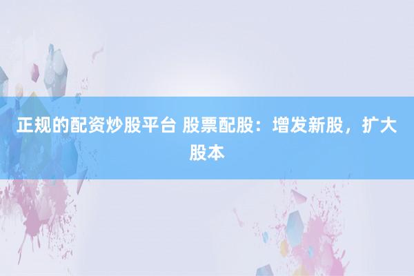 正规的配资炒股平台 股票配股：增发新股，扩大股本