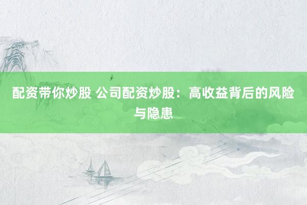 配资带你炒股 公司配资炒股：高收益背后的风险与隐患