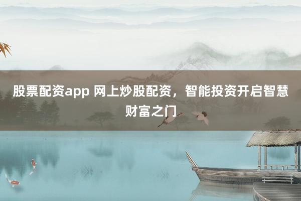股票配资app 网上炒股配资，智能投资开启智慧财富之门