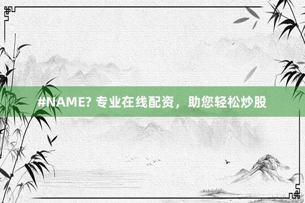 #NAME? 专业在线配资，助您轻松炒股