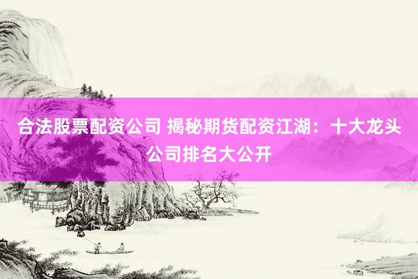 合法股票配资公司 揭秘期货配资江湖：十大龙头公司排名大公开