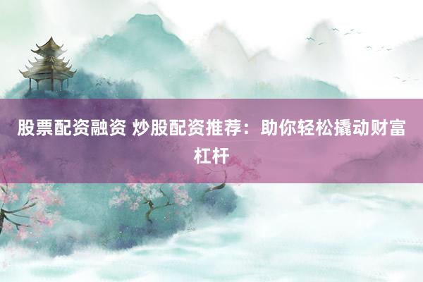 股票配资融资 炒股配资推荐：助你轻松撬动财富杠杆