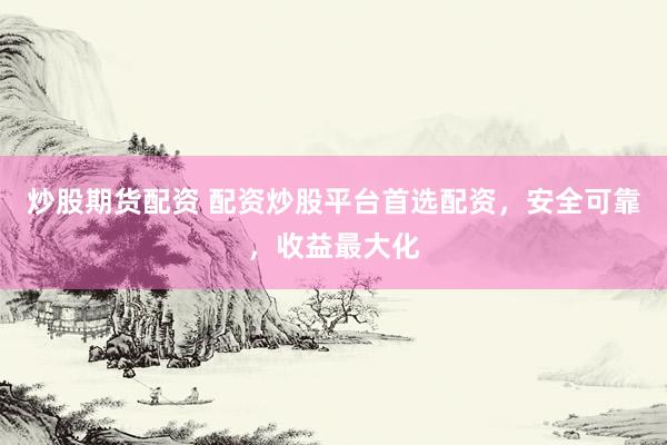 炒股期货配资 配资炒股平台首选配资，安全可靠，收益最大化