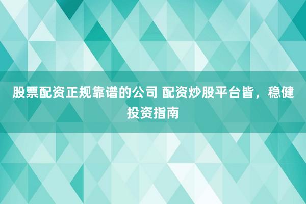 股票配资正规靠谱的公司 配资炒股平台皆，稳健投资指南