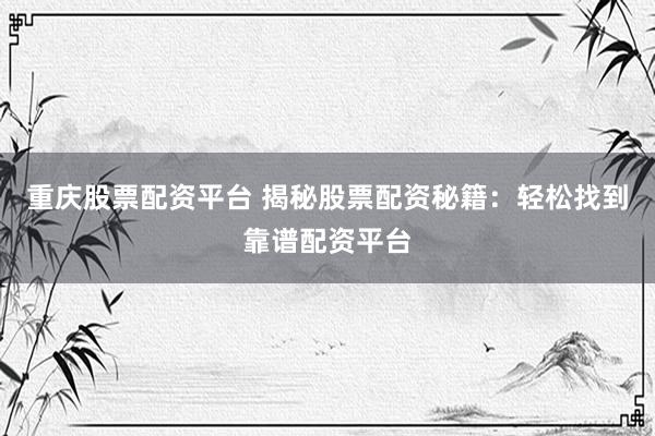 重庆股票配资平台 揭秘股票配资秘籍：轻松找到靠谱配资平台