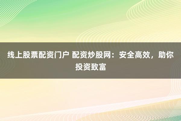 线上股票配资门户 配资炒股网：安全高效，助你投资致富