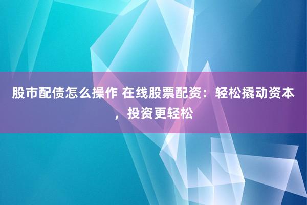 股市配债怎么操作 在线股票配资：轻松撬动资本，投资更轻松