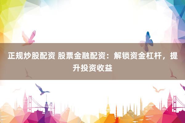 正规炒股配资 股票金融配资：解锁资金杠杆，提升投资收益
