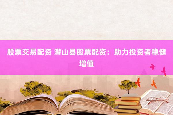股票交易配资 潜山县股票配资：助力投资者稳健增值