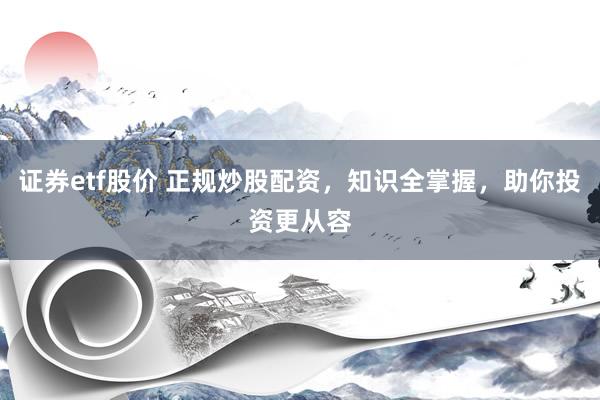 证券etf股价 正规炒股配资，知识全掌握，助你投资更从容