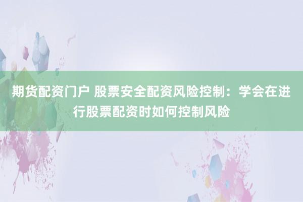 期货配资门户 股票安全配资风险控制：学会在进行股票配资时如何控制风险