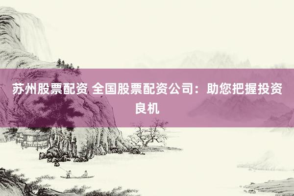苏州股票配资 全国股票配资公司：助您把握投资良机