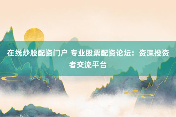 在线炒股配资门户 专业股票配资论坛：资深投资者交流平台
