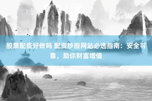 股票配资好做吗 配资炒股网站必选指南：安全可靠，助你财富增值