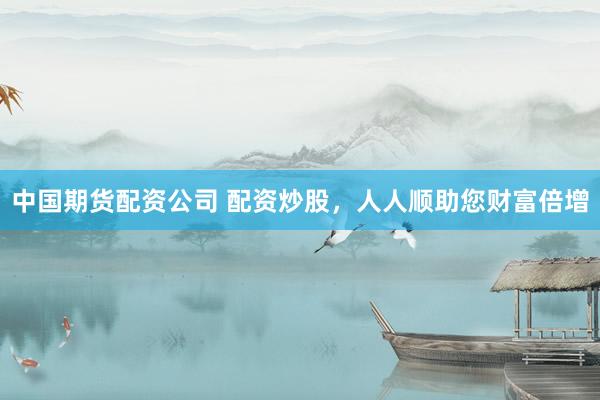 中国期货配资公司 配资炒股，人人顺助您财富倍增