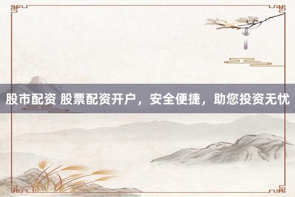 股市配资 股票配资开户，安全便捷，助您投资无忧