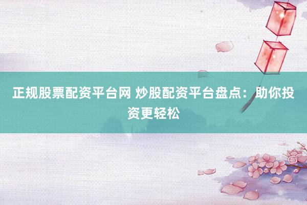 正规股票配资平台网 炒股配资平台盘点：助你投资更轻松