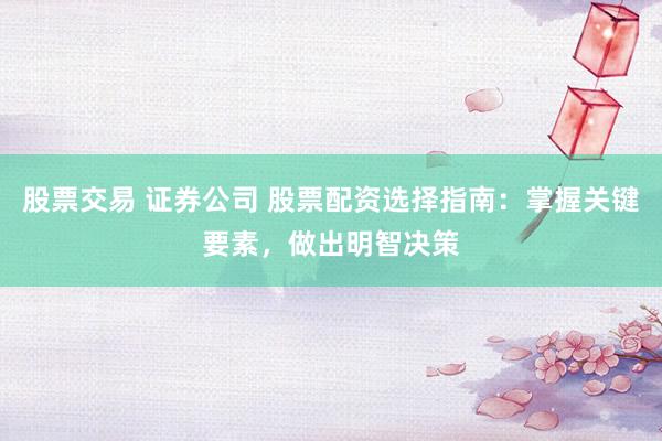 股票交易 证券公司 股票配资选择指南：掌握关键要素，做出明智决策