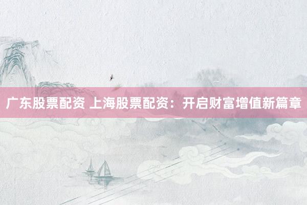 广东股票配资 上海股票配资：开启财富增值新篇章