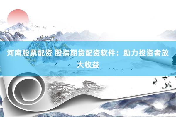 河南股票配资 股指期货配资软件：助力投资者放大收益
