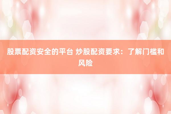 股票配资安全的平台 炒股配资要求：了解门槛和风险