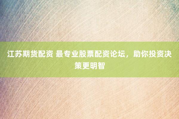 江苏期货配资 最专业股票配资论坛，助你投资决策更明智