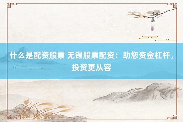 什么是配资股票 无锡股票配资：助您资金杠杆，投资更从容