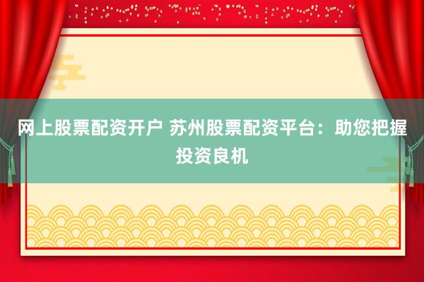 网上股票配资开户 苏州股票配资平台：助您把握投资良机