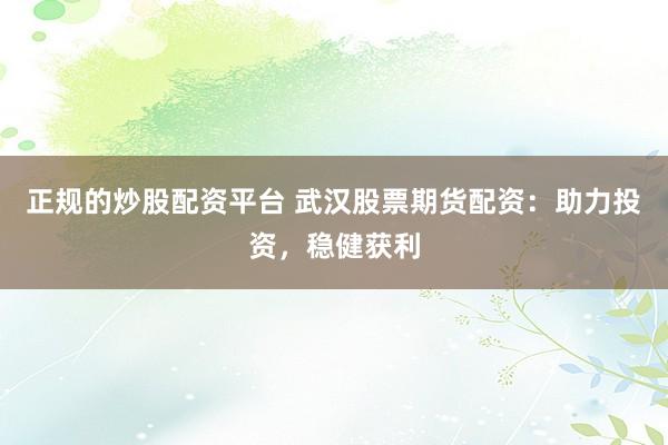 正规的炒股配资平台 武汉股票期货配资：助力投资，稳健获利