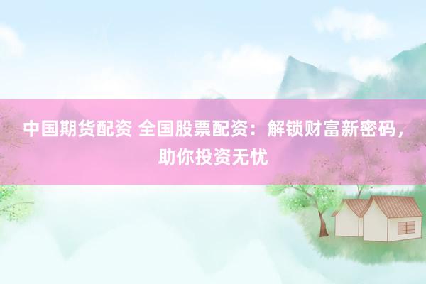 中国期货配资 全国股票配资：解锁财富新密码，助你投资无忧