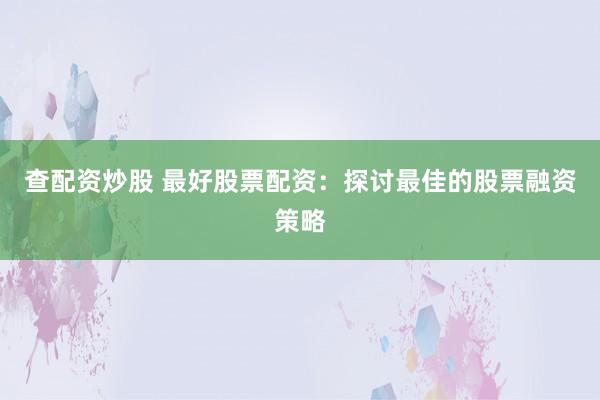 查配资炒股 最好股票配资：探讨最佳的股票融资策略