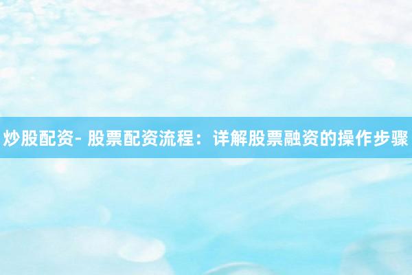 炒股配资- 股票配资流程：详解股票融资的操作步骤