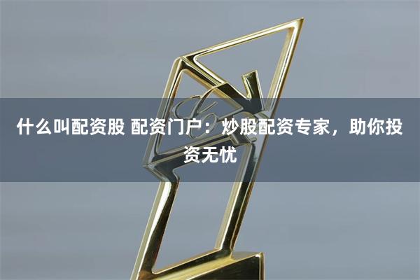 什么叫配资股 配资门户：炒股配资专家，助你投资无忧