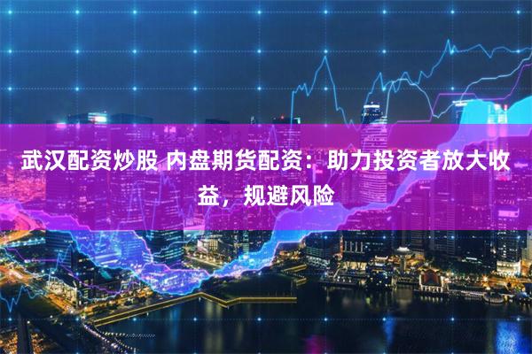 武汉配资炒股 内盘期货配资：助力投资者放大收益，规避风险