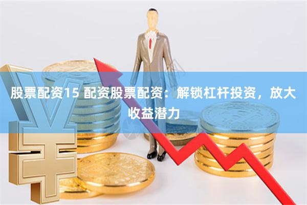 股票配资15 配资股票配资：解锁杠杆投资，放大收益潜力