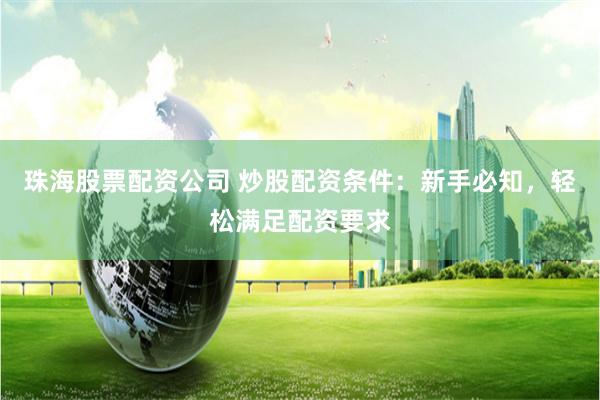 珠海股票配资公司 炒股配资条件：新手必知，轻松满足配资要求