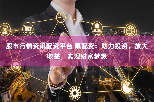 股市行情资讯配资平台 票配资：助力投资，放大收益，实现财富梦想