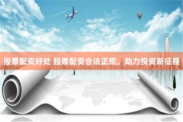 股票配资好处 股票配资合法正规，助力投资新征程