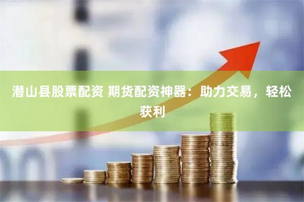 潜山县股票配资 期货配资神器：助力交易，轻松获利